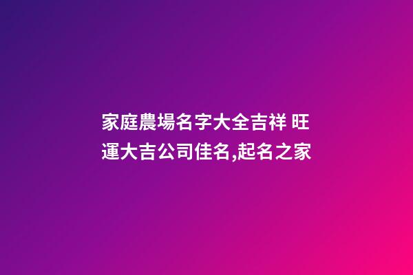 家庭農場名字大全吉祥 旺運大吉公司佳名,起名之家-第1張-公司起名-玄機派
